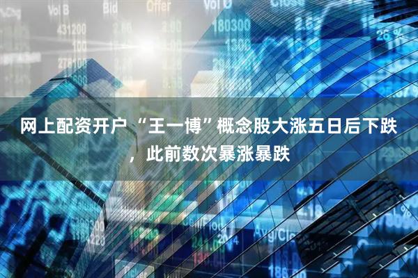网上配资开户 “王一博”概念股大涨五日后下跌，此前数次暴涨暴跌