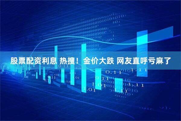 股票配资利息 热搜！金价大跌 网友直呼亏麻了