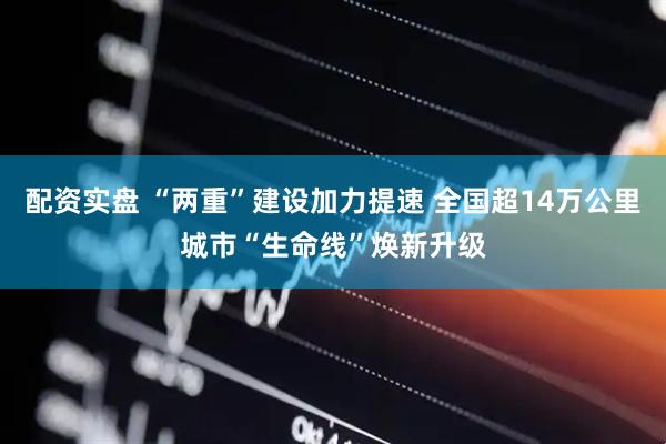 配资实盘 “两重”建设加力提速 全国超14万公里城市“生命线”焕新升级