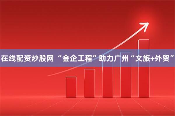 在线配资炒股网 “金企工程”助力广州“文旅+外贸”
