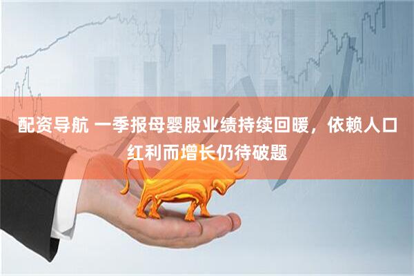 配资导航 一季报母婴股业绩持续回暖，依赖人口红利而增长仍待破题