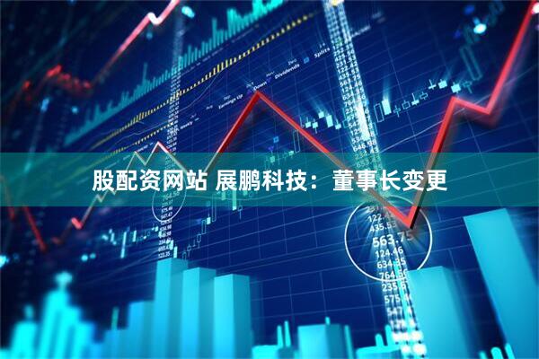 股配资网站 展鹏科技：董事长变更