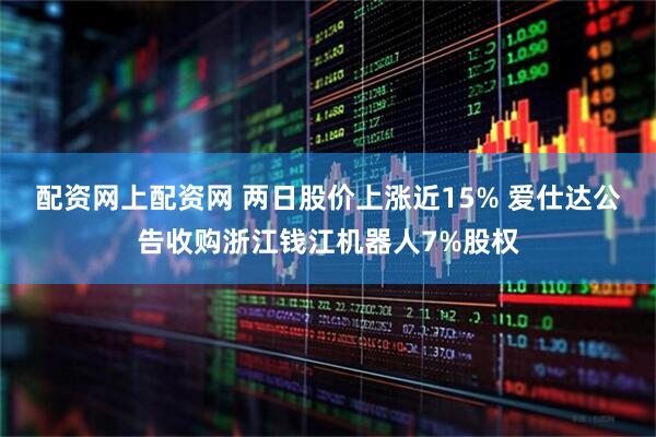 配资网上配资网 两日股价上涨近15% 爱仕达公告收购浙江钱江机器人7%股权