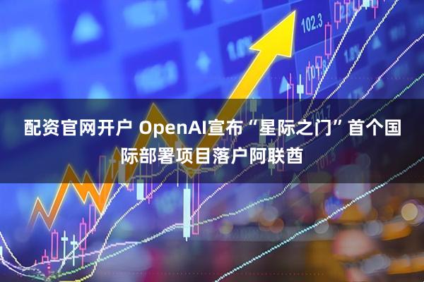 配资官网开户 OpenAI宣布“星际之门”首个国际部署项目落户阿联酋