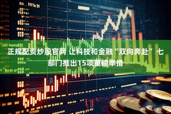 正规配资炒股官网 让科技和金融“双向奔赴” 七部门推出15项重磅举措