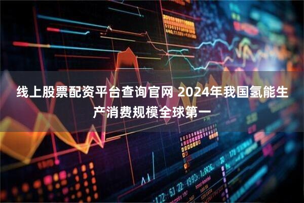 线上股票配资平台查询官网 2024年我国氢能生产消费规模全球第一