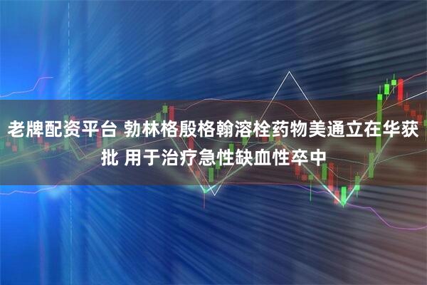 老牌配资平台 勃林格殷格翰溶栓药物美通立在华获批 用于治疗急性缺血性卒中