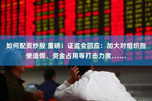 如何配资炒股 重磅！证监会回应：加大对组织指使造假、资金占用等打击力度……