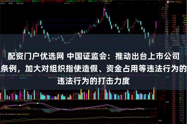 配资门户优选网 中国证监会：推动出台上市公司监督管理条例，加大对组织指使造假、资金占用等违法行为的打击力度