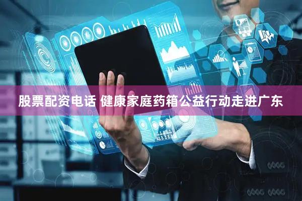 股票配资电话 健康家庭药箱公益行动走进广东