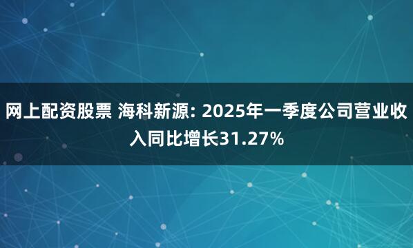 网上配资股票 海科新源: 2025年一季度公司营业收入同比增长31.27%