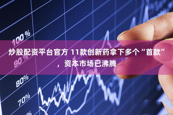 炒股配资平台官方 11款创新药拿下多个“首款”，资本市场已沸腾
