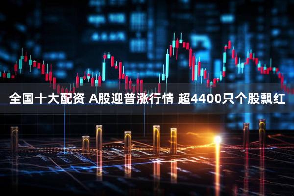 全国十大配资 A股迎普涨行情 超4400只个股飘红