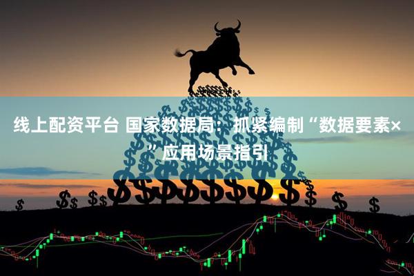 线上配资平台 国家数据局：抓紧编制“数据要素×”应用场景指引
