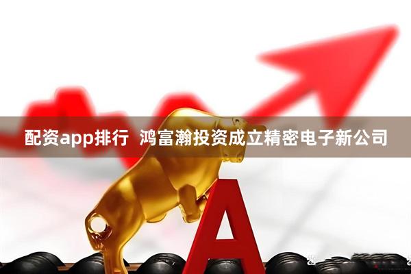 配资app排行  鸿富瀚投资成立精密电子新公司