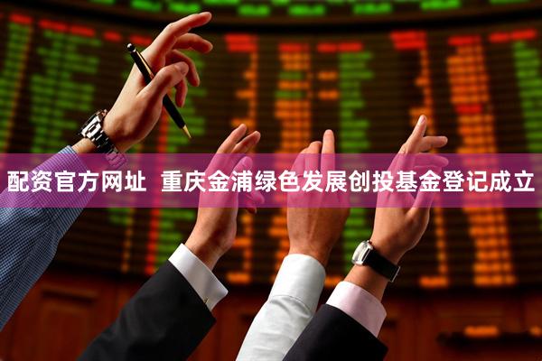 配资官方网址  重庆金浦绿色发展创投基金登记成立