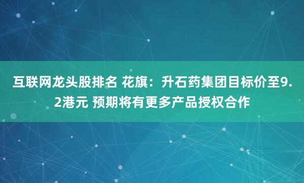 互联网龙头股排名 花旗：升石药集团目标价至9.2港元 预期将有更多产品授权合作