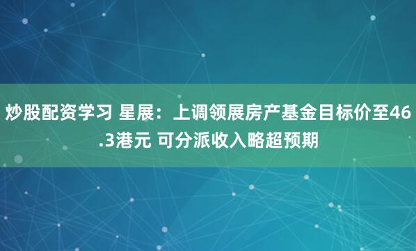 炒股配资学习 星展：上调领展房产基金目标价至46.3港元 可分派收入略超预期