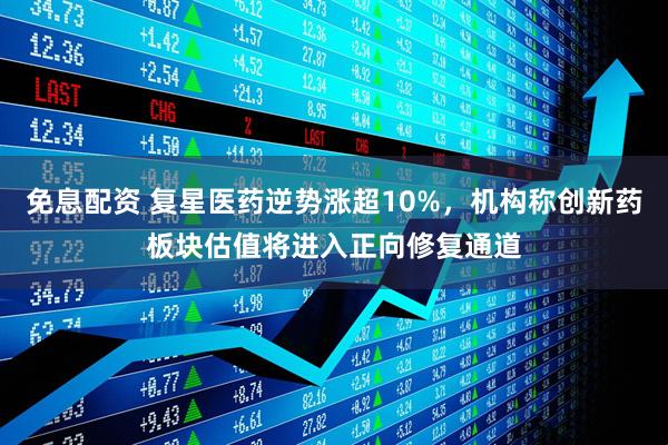 免息配资 复星医药逆势涨超10%，机构称创新药板块估值将进入正向修复通道