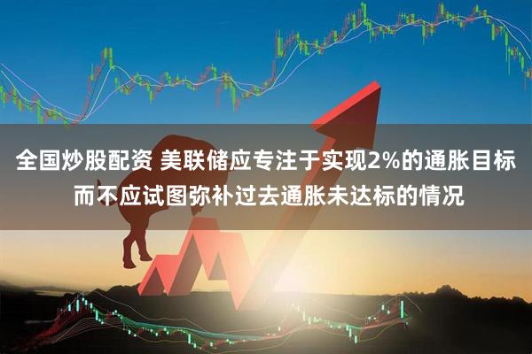 全国炒股配资 美联储应专注于实现2%的通胀目标 而不应试图弥补过去通胀未达标的情况