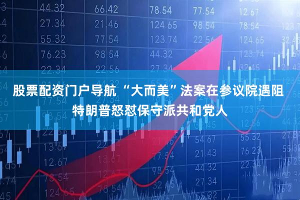 股票配资门户导航 “大而美”法案在参议院遇阻 特朗普怒怼保守派共和党人