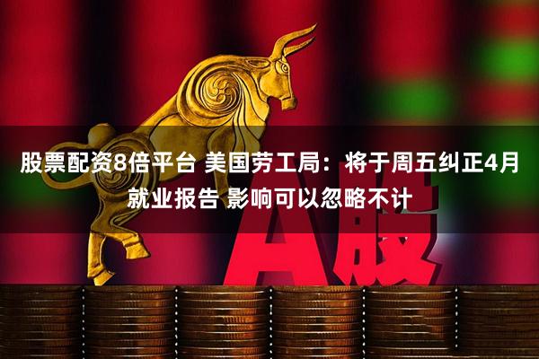 股票配资8倍平台 美国劳工局：将于周五纠正4月就业报告 影响可以忽略不计
