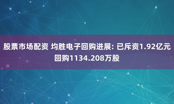 股票市场配资 均胜电子回购进展: 已斥资1.92亿元回购1134.208万股