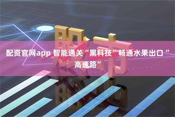 配资官网app 智能通关“黑科技”畅通水果出口“高速路”