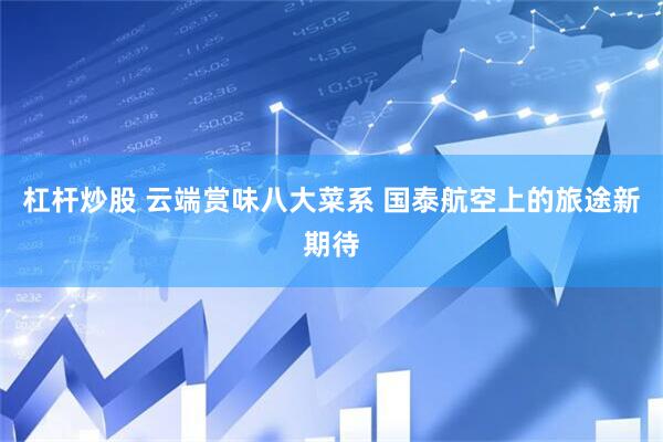 杠杆炒股 云端赏味八大菜系 国泰航空上的旅途新期待