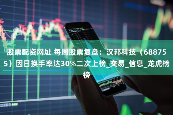 股票配资网址 每周股票复盘：汉邦科技（688755）因日换手率达30%二次上榜_交易_信息_龙虎榜