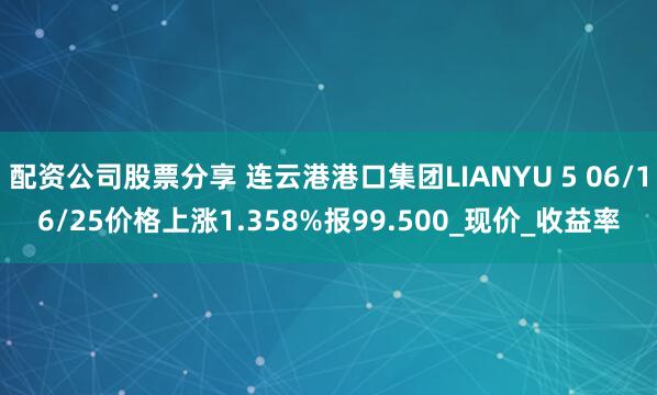 配资公司股票分享 连云港港口集团LIANYU 5 06/16/25价格上涨1.358%报99.500_现价_收益率