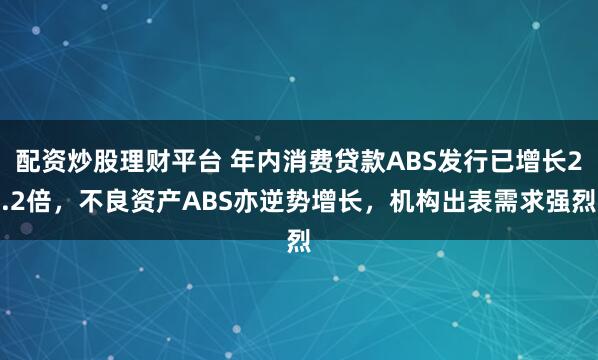 配资炒股理财平台 年内消费贷款ABS发行已增长2.2倍，不良资产ABS亦逆势增长，机构出表需求强烈