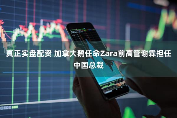 真正实盘配资 加拿大鹅任命Zara前高管谢霖担任中国总裁