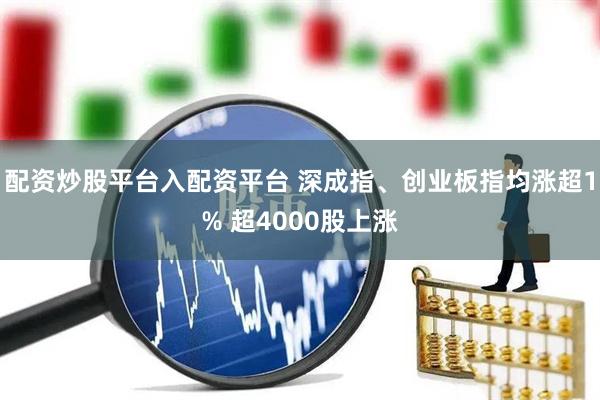 配资炒股平台入配资平台 深成指、创业板指均涨超1% 超4000股上涨