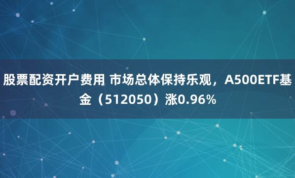 股票配资开户费用 市场总体保持乐观，A500ETF基金（512050）涨0.96%