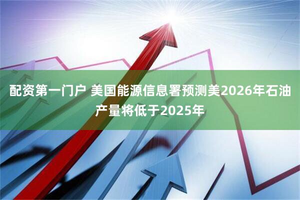 配资第一门户 美国能源信息署预测美2026年石油产量将低于2025年