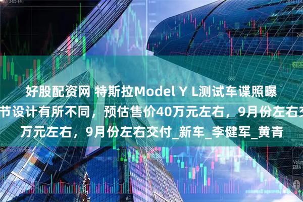 好股配资网 特斯拉Model Y L测试车谍照曝光：三角窗、胎宽等细节设计有所不同，预估售价40万元左右，9月份左右交付_新车_李健军_黄青