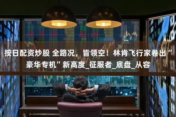 按日配资炒股 全路况，皆领空！林肯飞行家卷出“豪华专机”新高度_征服者_底盘_从容