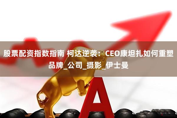 股票配资指数指南 柯达逆袭：CEO康坦扎如何重塑品牌_公司_摄影_伊士曼