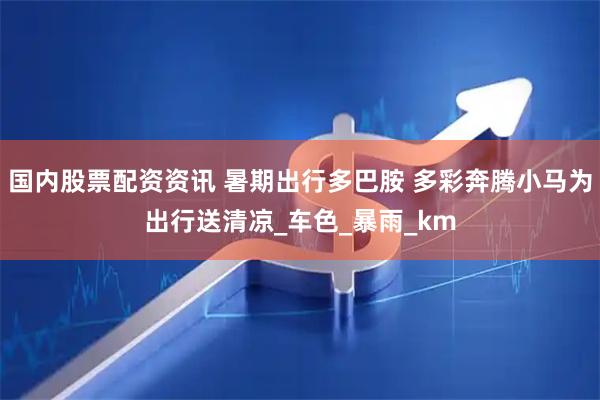 国内股票配资资讯 暑期出行多巴胺 多彩奔腾小马为出行送清凉_车色_暴雨_km
