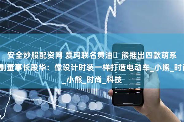安全炒股配资网 爱玛联名黄油⼩熊推出四款萌系车型，副董事长段华：像设计时装一样打造电动车_小熊_时尚_科技