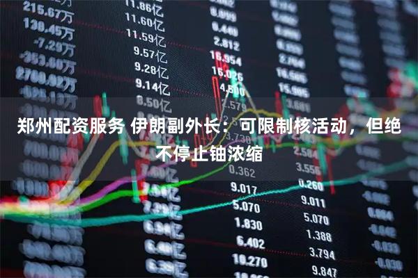 郑州配资服务 伊朗副外长：可限制核活动，但绝不停止铀浓缩
