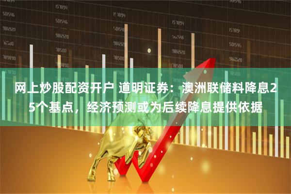 网上炒股配资开户 道明证券：澳洲联储料降息25个基点，经济预测或为后续降息提供依据
