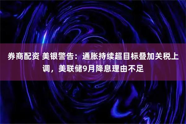 券商配资 美银警告：通胀持续超目标叠加关税上调，美联储9月降息理由不足