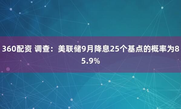 360配资 调查：美联储9月降息25个基点的概率为85.9%