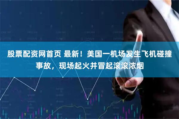 股票配资网首页 最新！美国一机场发生飞机碰撞事故，现场起火并冒起滚滚浓烟