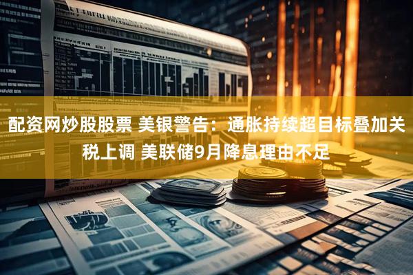 配资网炒股股票 美银警告：通胀持续超目标叠加关税上调 美联储9月降息理由不足