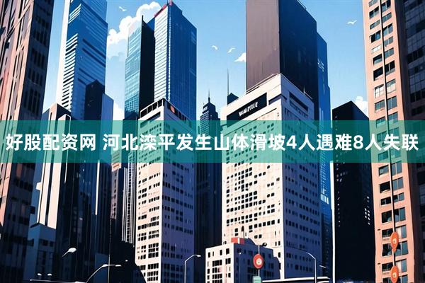 好股配资网 河北滦平发生山体滑坡4人遇难8人失联