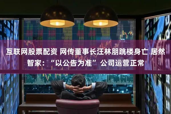 互联网股票配资 网传董事长汪林朋跳楼身亡 居然智家：“以公告为准” 公司运营正常