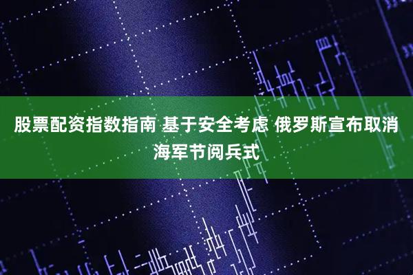 股票配资指数指南 基于安全考虑 俄罗斯宣布取消海军节阅兵式